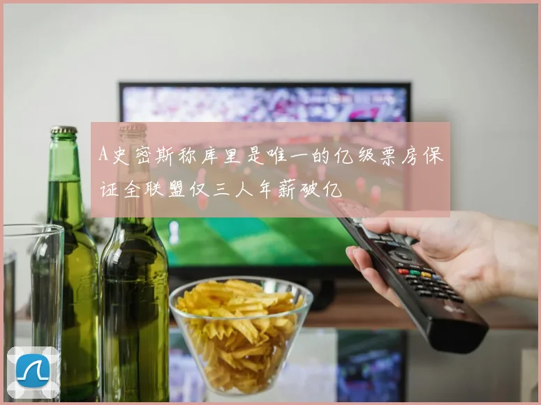 A史密斯称库里是唯一的亿级票房保证全联盟仅三人年薪破亿