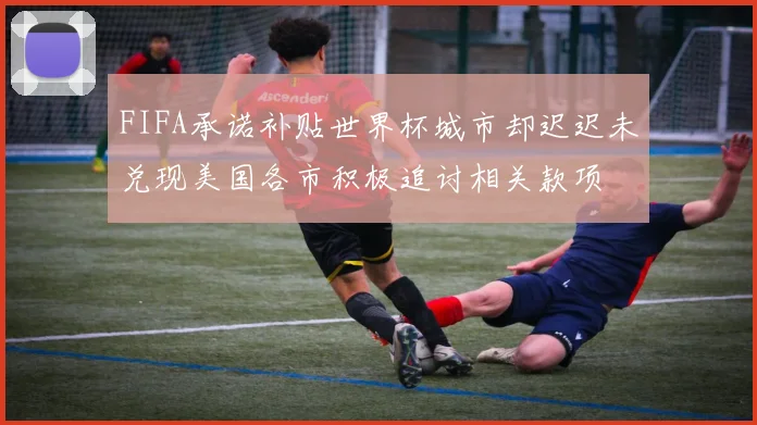 FIFA承诺补贴世界杯城市却迟迟未兑现美国各市积极追讨相关款项