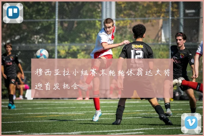 穆西亚拉小组赛末轮轮休翁达夫将迎首发机会