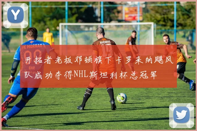 开拓者老板邓顿旗下卡罗来纳飓风队成功夺得NHL斯坦利杯总冠军
