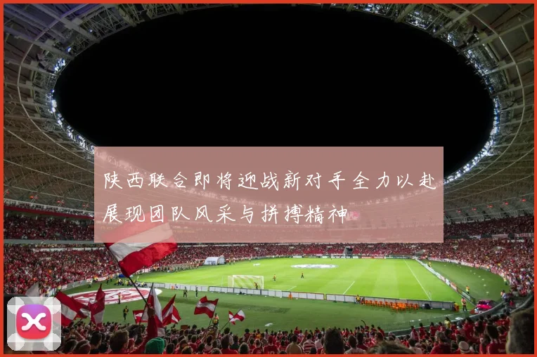 陕西联合即将迎战新对手全力以赴展现团队风采与拼搏精神