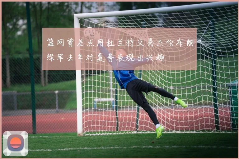 篮网曾差点用杜兰特交易杰伦布朗绿军去年对夏普表现出兴趣