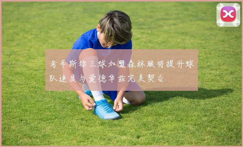 考辛斯称三球加盟森林狼将提升球队速度与爱德华兹完美契合
