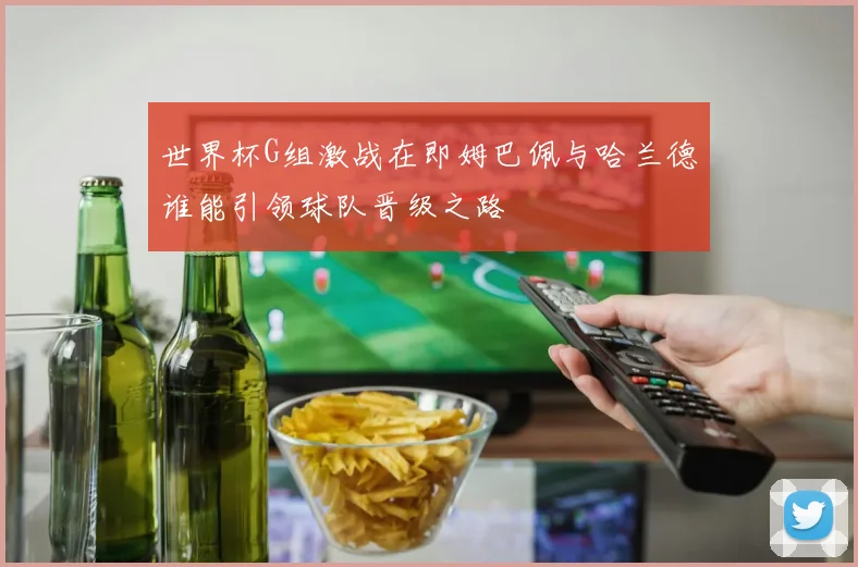 世界杯G组激战在即姆巴佩与哈兰德谁能引领球队晋级之路
