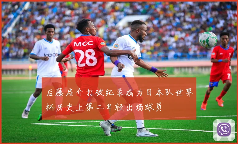 后藤启介打破纪录成为日本队世界杯历史上第二年轻出场球员