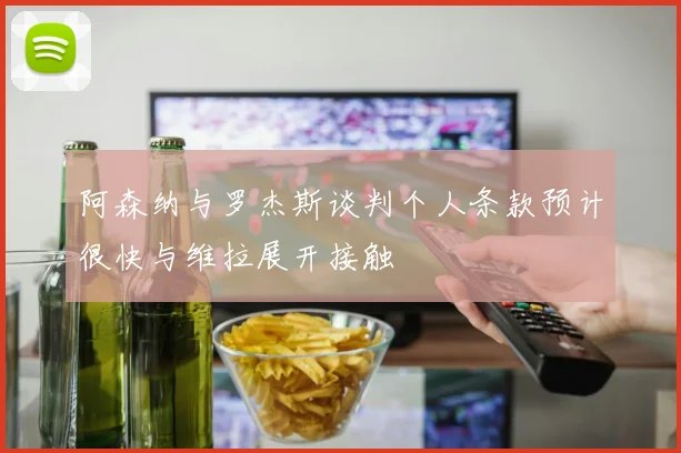 阿森纳与罗杰斯谈判个人条款预计很快与维拉展开接触