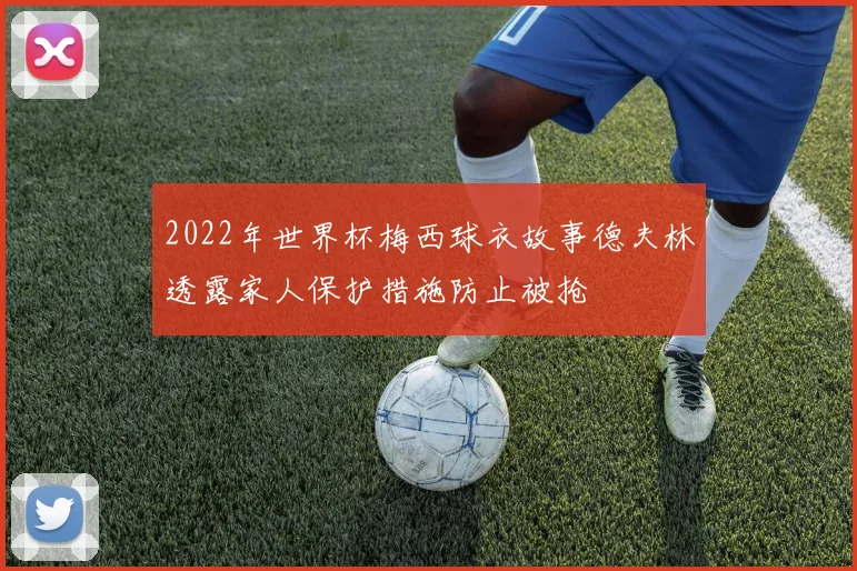 2022年世界杯梅西球衣故事德夫林透露家人保护措施防止被抢