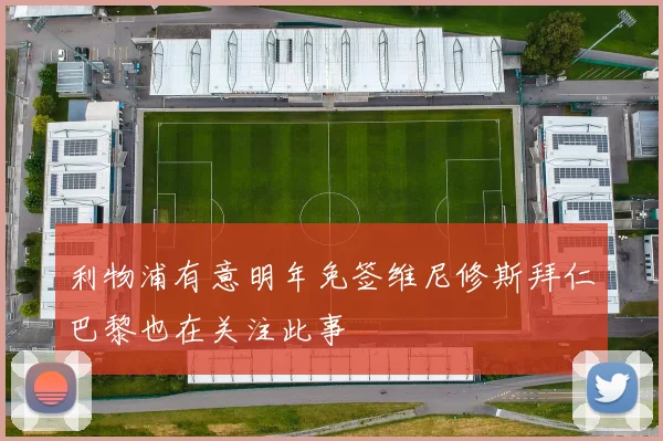 利物浦有意明年免签维尼修斯拜仁巴黎也在关注此事