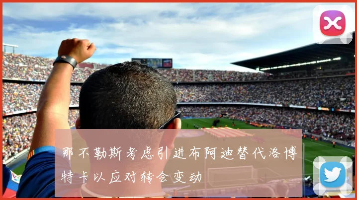 那不勒斯考虑引进布阿迪替代洛博特卡以应对转会变动