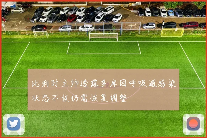 比利时主帅透露多库因呼吸道感染状态不佳仍需恢复调整