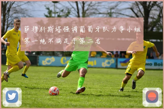 萨穆科斯塔强调葡萄牙队力争小组第一绝不满足于第二名
