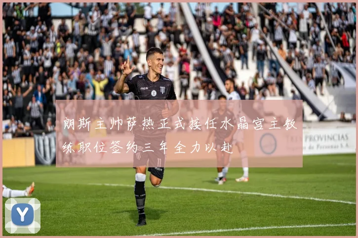 朗斯主帅萨热正式接任水晶宫主教练职位签约三年全力以赴