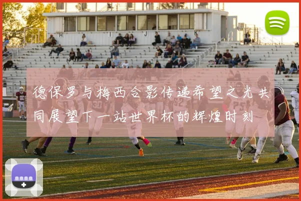 德保罗与梅西合影传递希望之光共同展望下一站世界杯的辉煌时刻